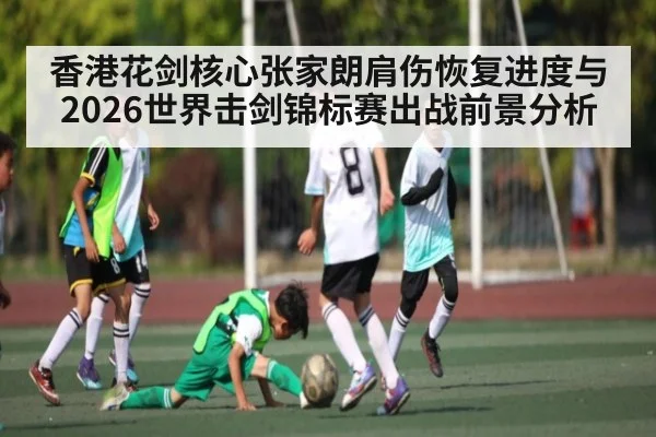 香港花剑核心张家朗肩伤恢复进度与2026世界击剑锦标赛出战前景分析