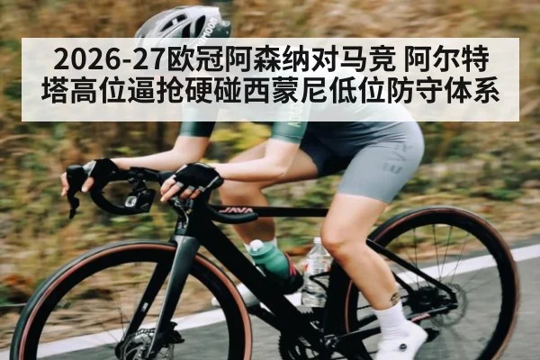2026-27欧冠阿森纳对马竞 阿尔特塔高位逼抢硬碰西蒙尼低位防守体系