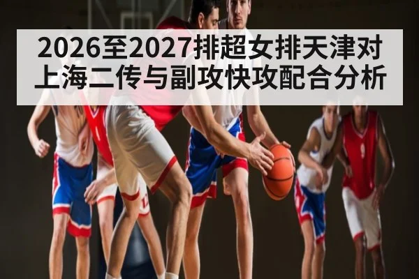 2026至2027排超女排天津对上海二传与副攻快攻配合分析 | www.c7c7.app